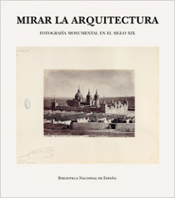 Mirar la arquitectura. Fotografía monumental en el siglo XIX Mirar la arquitectura. Fotografía monumental en el siglo XIX